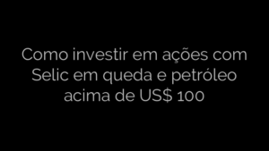 ​Como investir em ações com Selic em queda e petróleo acima de US$ 100 